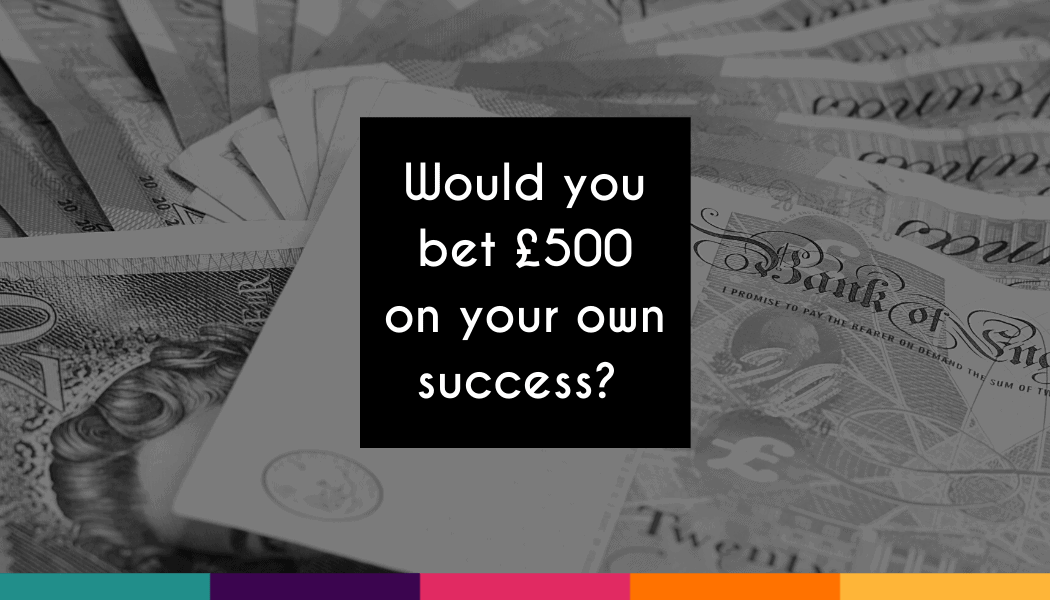 Would You Bet £500 on Your Own Success?